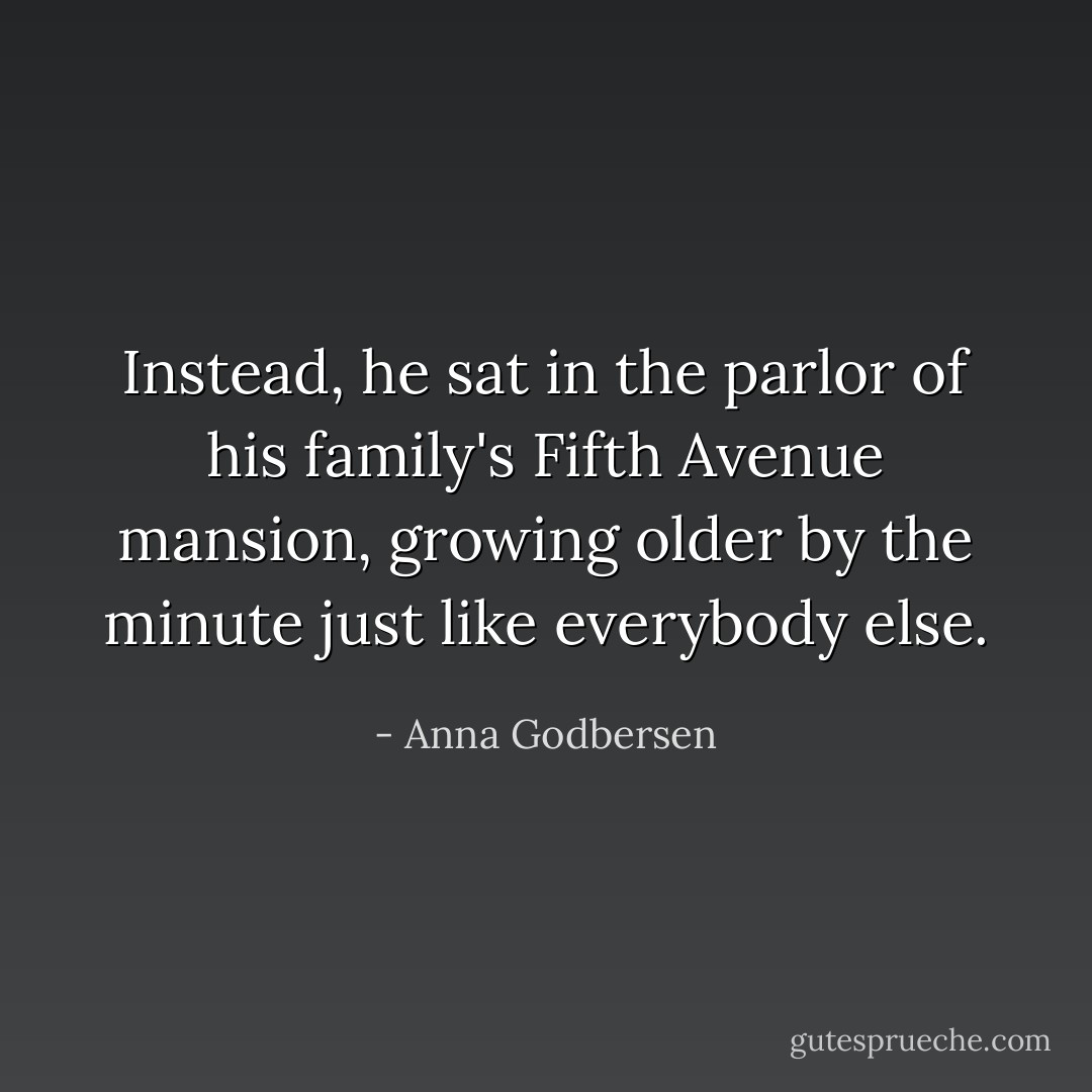 Instead, he sat in the parlor of his family's Fifth Avenue mansion, growing older by the minute just like everybody else. - Anna Godbersen