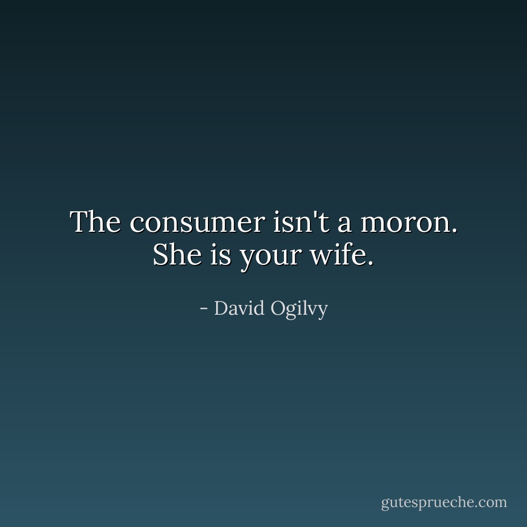 The consumer isn't a moron. She is your wife. - David Ogilvy