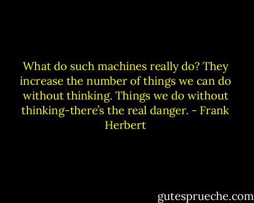 What do such machines really do? They increase the number of things we can do without thinking. Things we do without thinking-there’s the real danger. - Frank Herbert