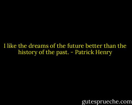 I like the dreams of the future better than the history of the past. - Patrick Henry