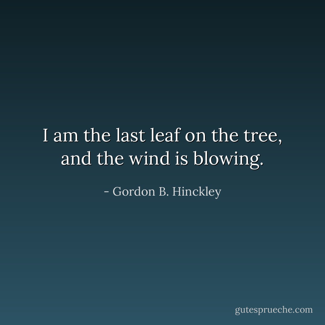 I am the last leaf on the tree, and the wind is blowing. - Gordon B. Hinckley