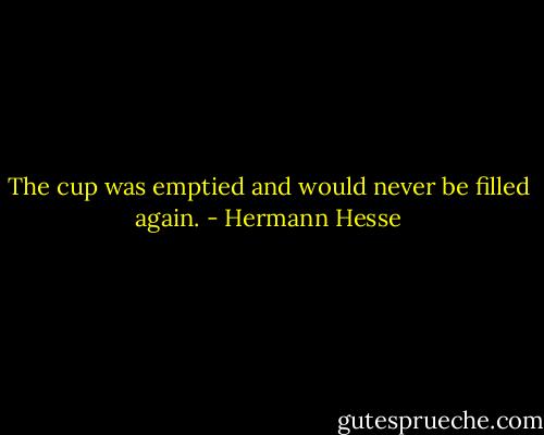 The cup was emptied and would never be filled again. - Hermann Hesse