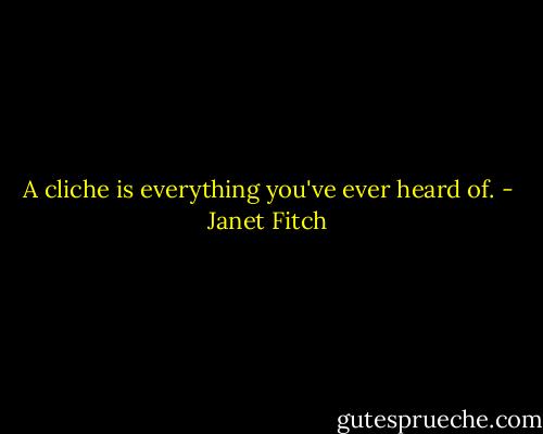 A cliche is everything you've ever heard of. - Janet Fitch