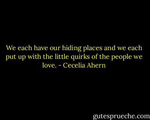 We each have our hiding places and we each put up with the little quirks of the people we love. - Cecelia Ahern