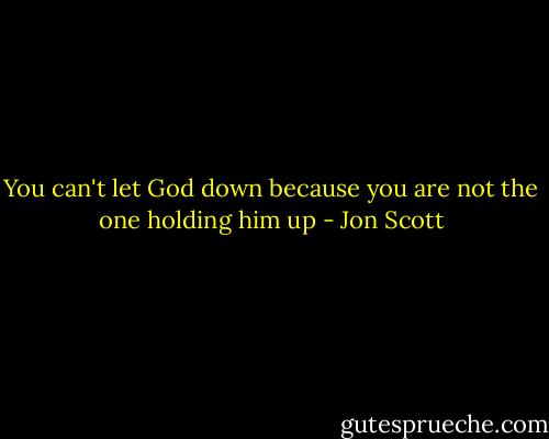 You can't let God down because you are not the one holding him up - Jon Scott