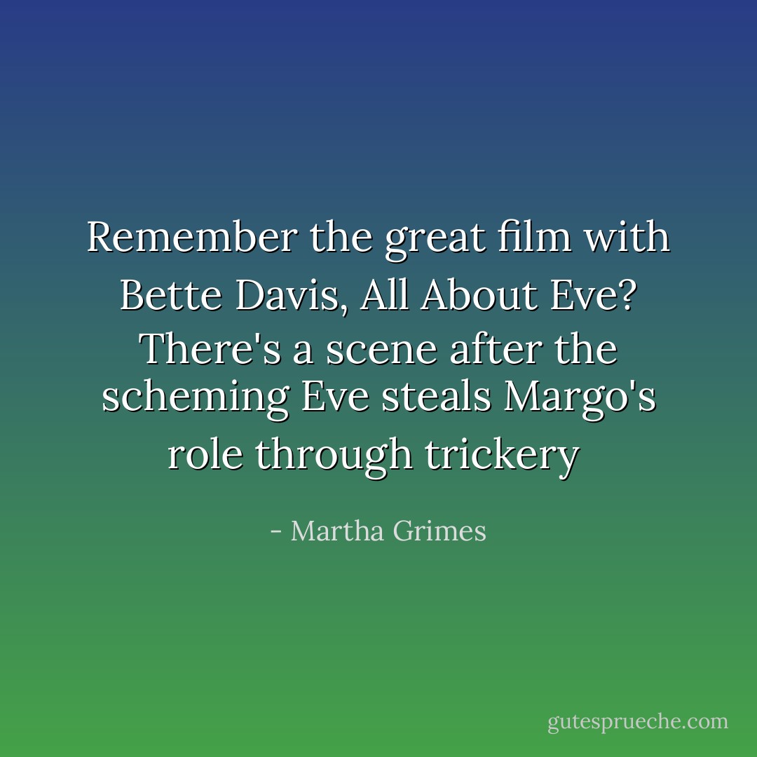 Remember the great film with Bette Davis, All About Eve? There's a scene after the scheming Eve steals Margo's role through trickery  - Martha Grimes