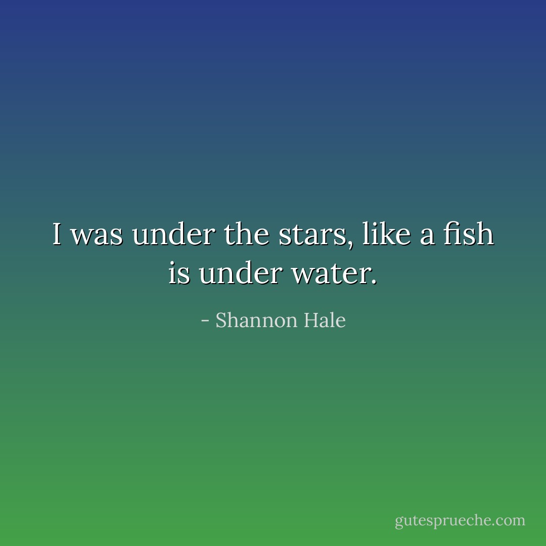 I was under the stars, like a fish is under water. - Shannon Hale