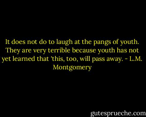 It does not do to laugh at the pangs of youth. They are very terrible because youth has not yet learned that 'this, too, will pass away. - L.M. Montgomery