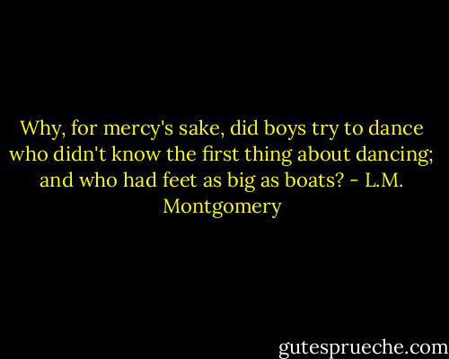 Why, for mercy's sake, did boys try to dance who didn't know the first thing about dancing; and who had feet as big as boats? - L.M. Montgomery
