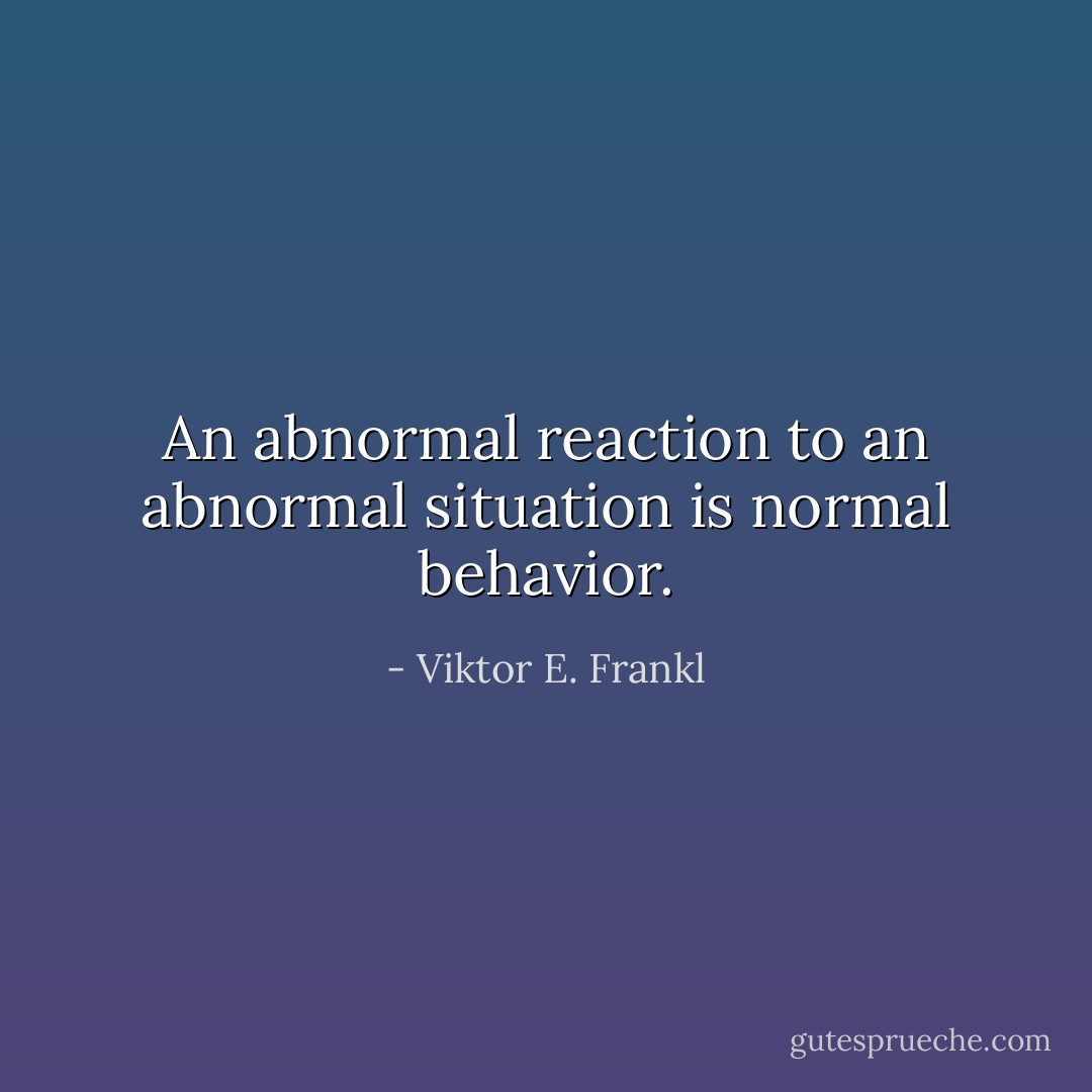 An abnormal reaction to an abnormal situation is normal behavior. - Viktor E. Frankl