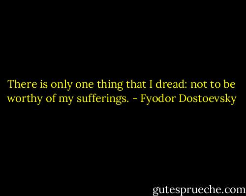 There is only one thing that I dread: not to be worthy of my sufferings. - Fyodor Dostoevsky