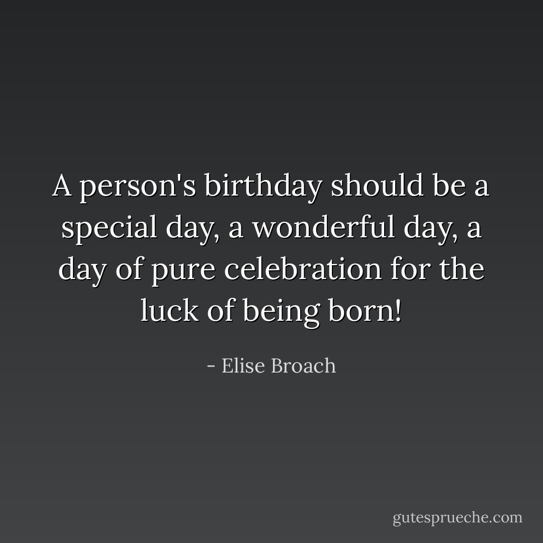 A person's birthday should be a special day, a wonderful day, a day of pure celebration for the luck of being born! - Elise Broach