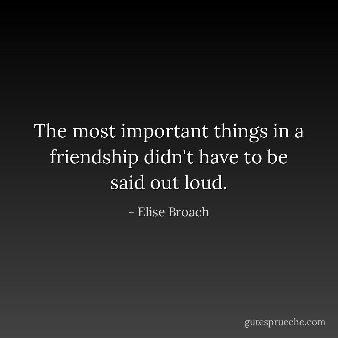 The most important things in a friendship didn't have to be said out loud. - Elise Broach
