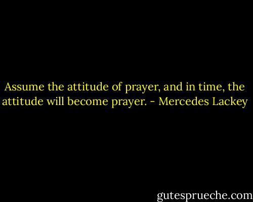 Assume the attitude of prayer, and in time, the attitude will become prayer. - Mercedes Lackey