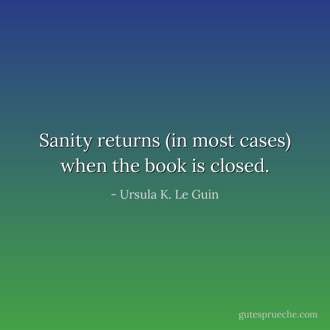 Sanity returns (in most cases) when the book is closed. - Ursula K. Le Guin