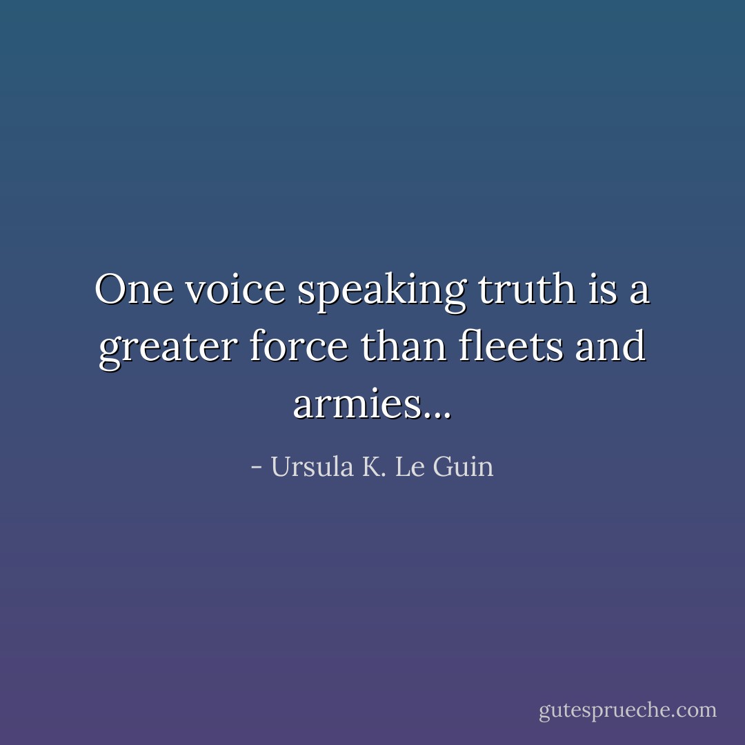 One voice speaking truth is a greater force than fleets and armies... - Ursula K. Le Guin