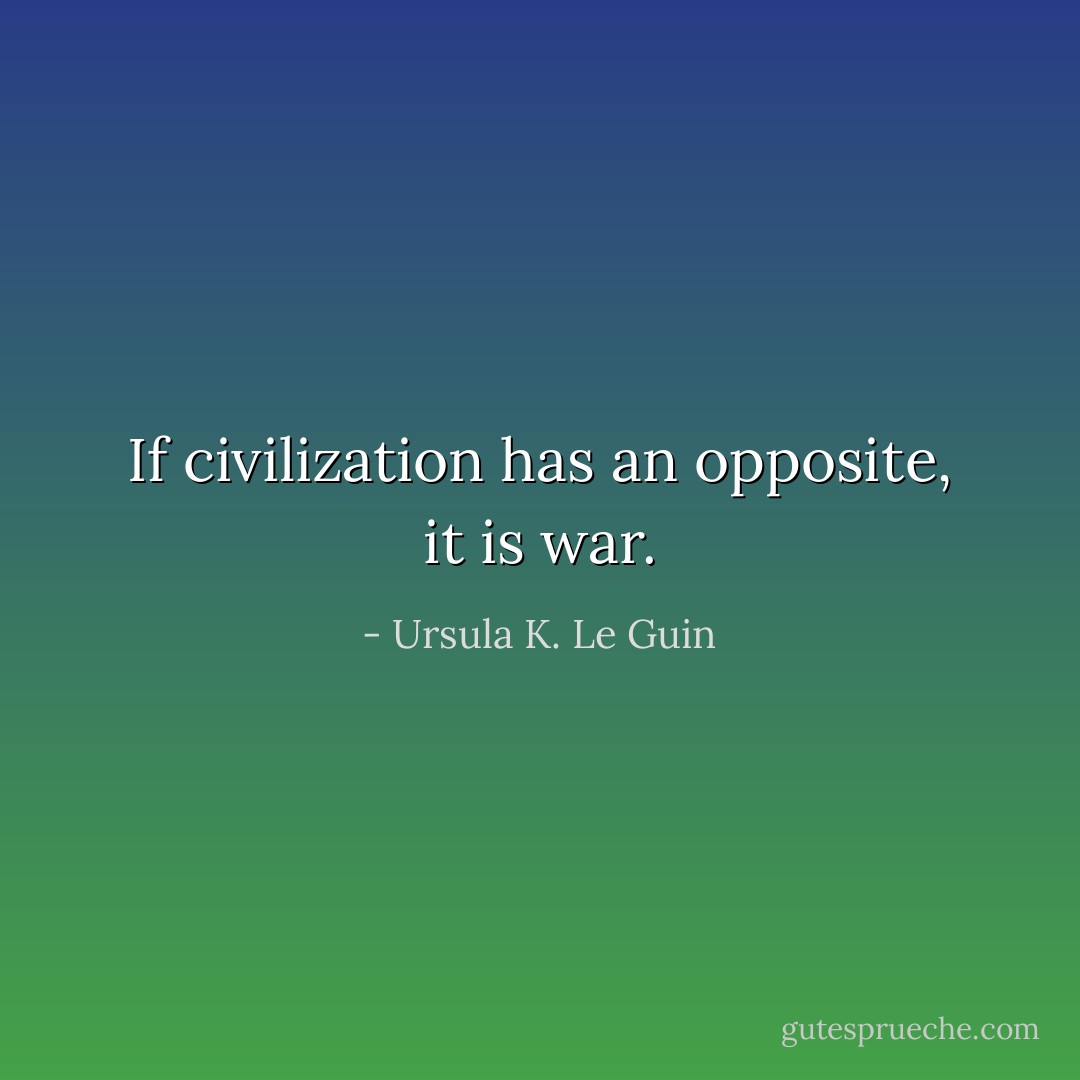 If civilization has an opposite, it is war. - Ursula K. Le Guin