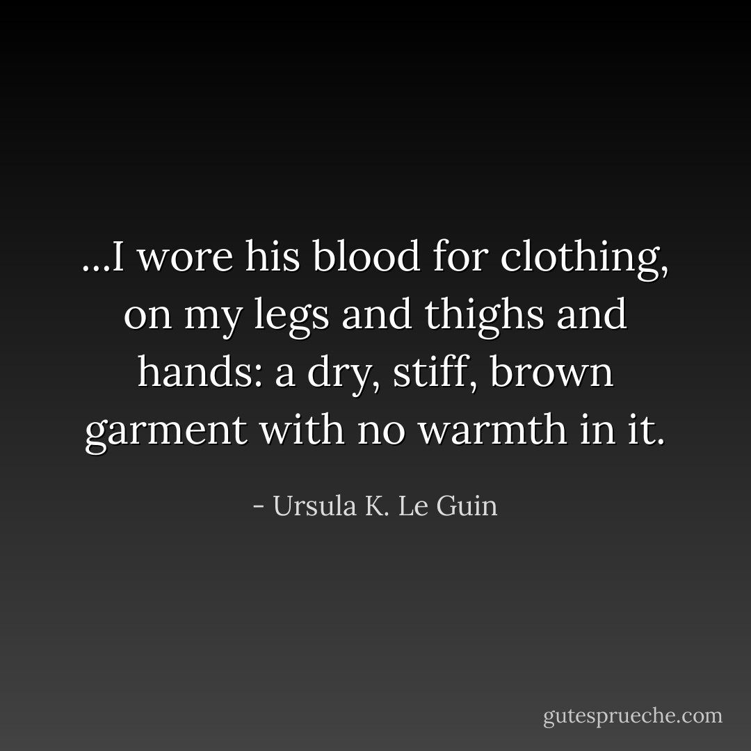 ...I wore his blood for clothing, on my legs and thighs and hands: a dry, stiff, brown garment with no warmth in it. - Ursula K. Le Guin
