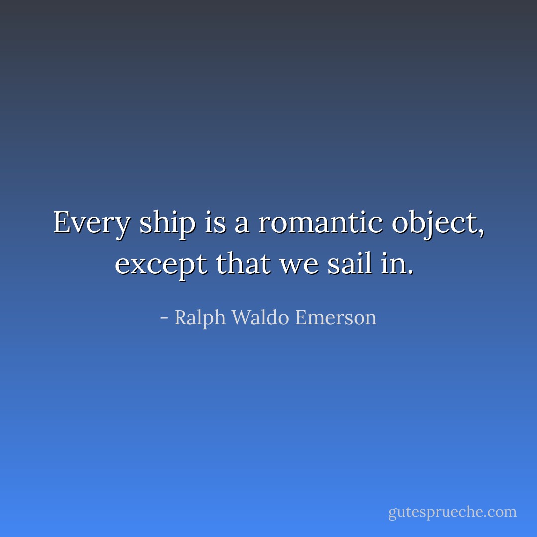 Every ship is a romantic object, except that we sail in.  - Ralph Waldo Emerson