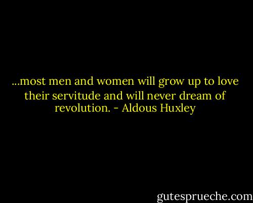 ...most men and women will grow up to love their servitude and will never dream of revolution. - Aldous Huxley