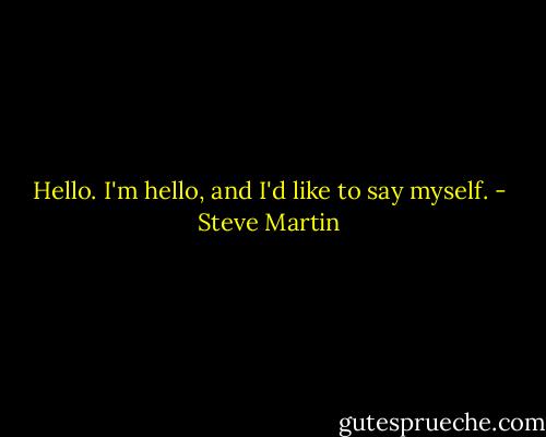 Hello. I'm hello, and I'd like to say myself. - Steve Martin