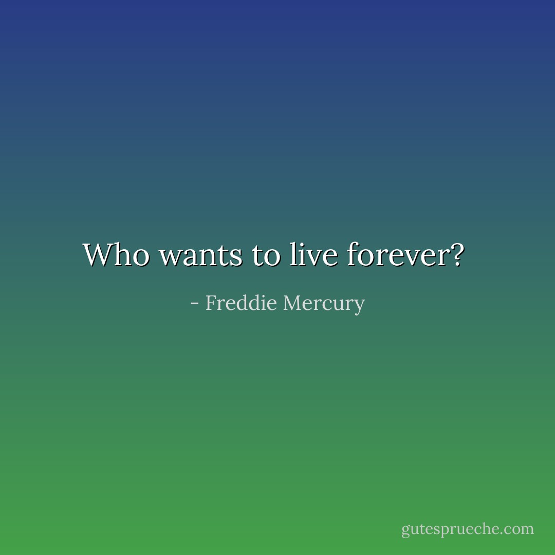Who wants to live forever?  - Freddie Mercury