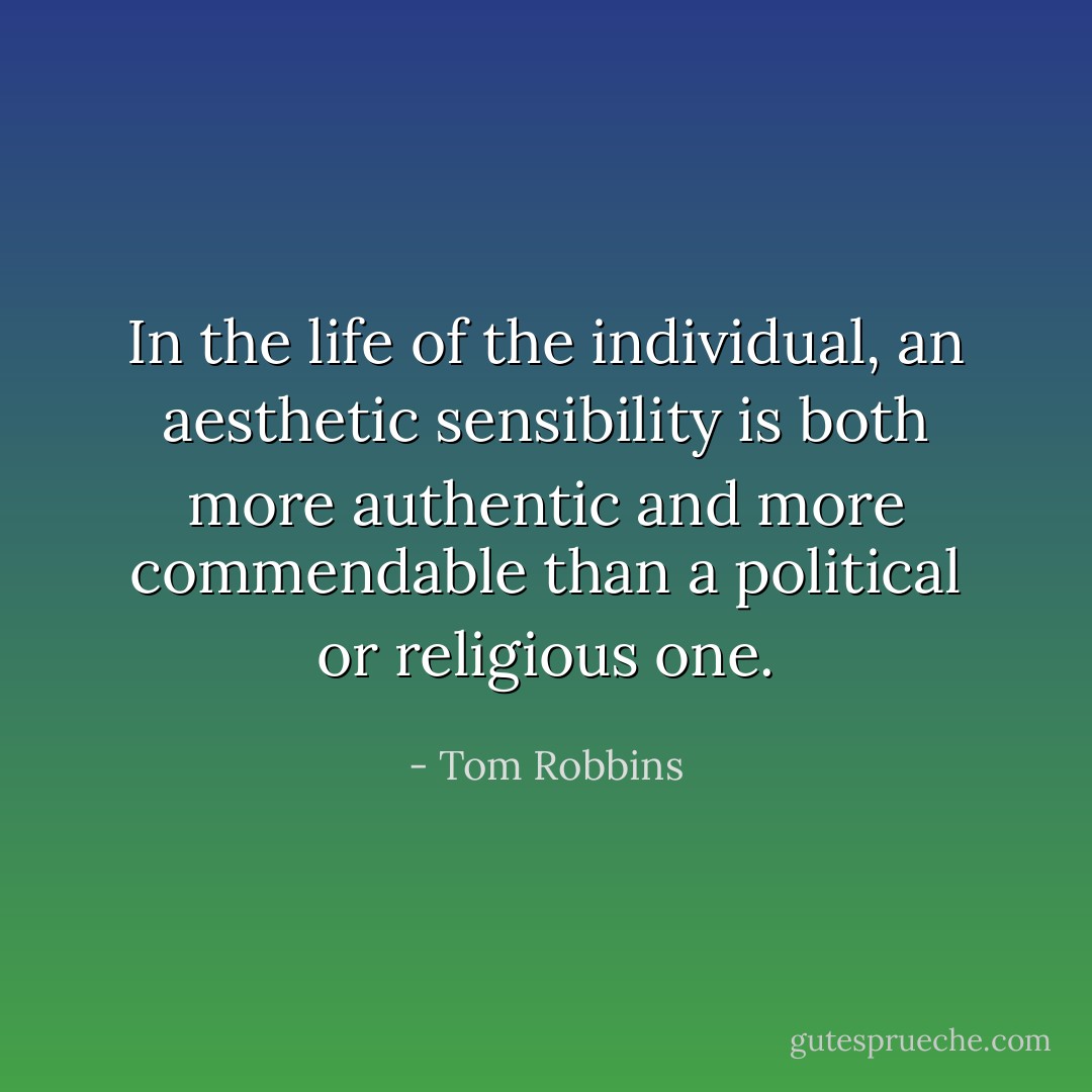 In the life of the individual, an aesthetic sensibility is both more authentic and more commendable than a political or religious one. - Tom Robbins