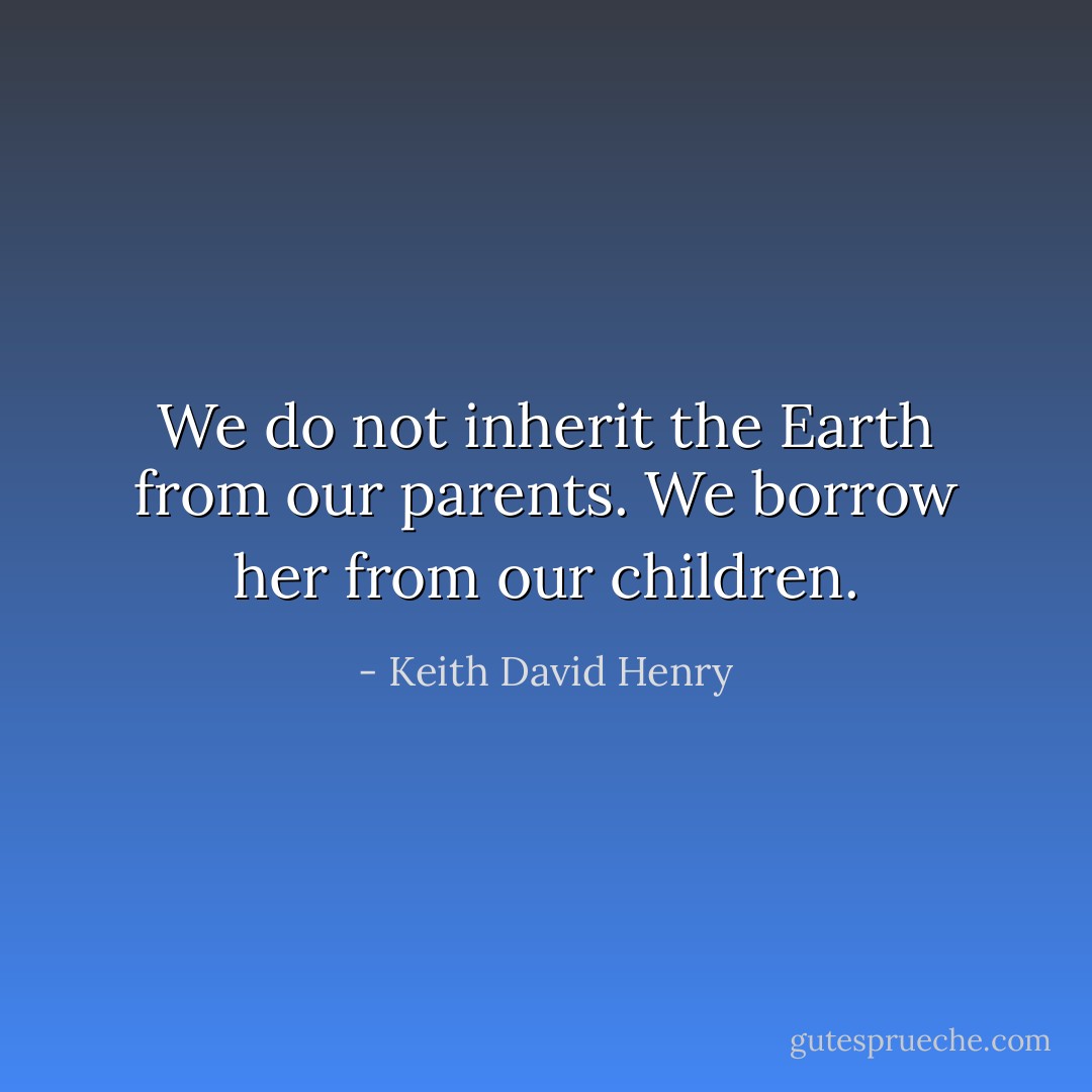 We do not inherit the Earth from our parents. We borrow her from our children. - Keith David Henry