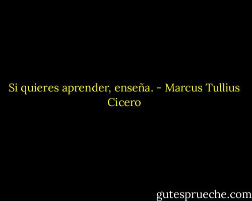 Si quieres aprender, enseña. - Marcus Tullius Cicero