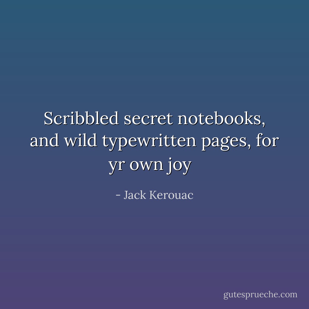 Scribbled secret notebooks, and wild typewritten pages, for yr own joy <br /> - Jack Kerouac