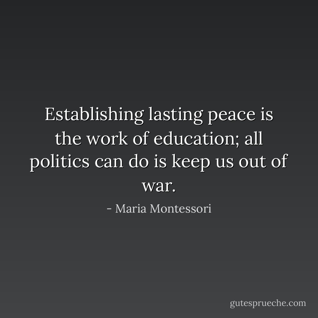 Establishing lasting peace is the work of education; all politics can do is keep us out of war. - Maria Montessori