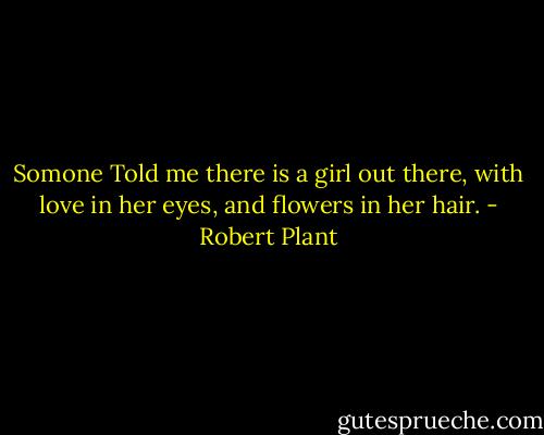 Somone Told me there is a girl out there, with love in her eyes, and flowers in her hair. - Robert Plant