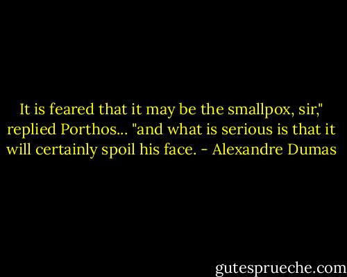 It is feared that it may be the smallpox, sir," replied Porthos... "and what is serious is that it will certainly spoil his face. - Alexandre Dumas