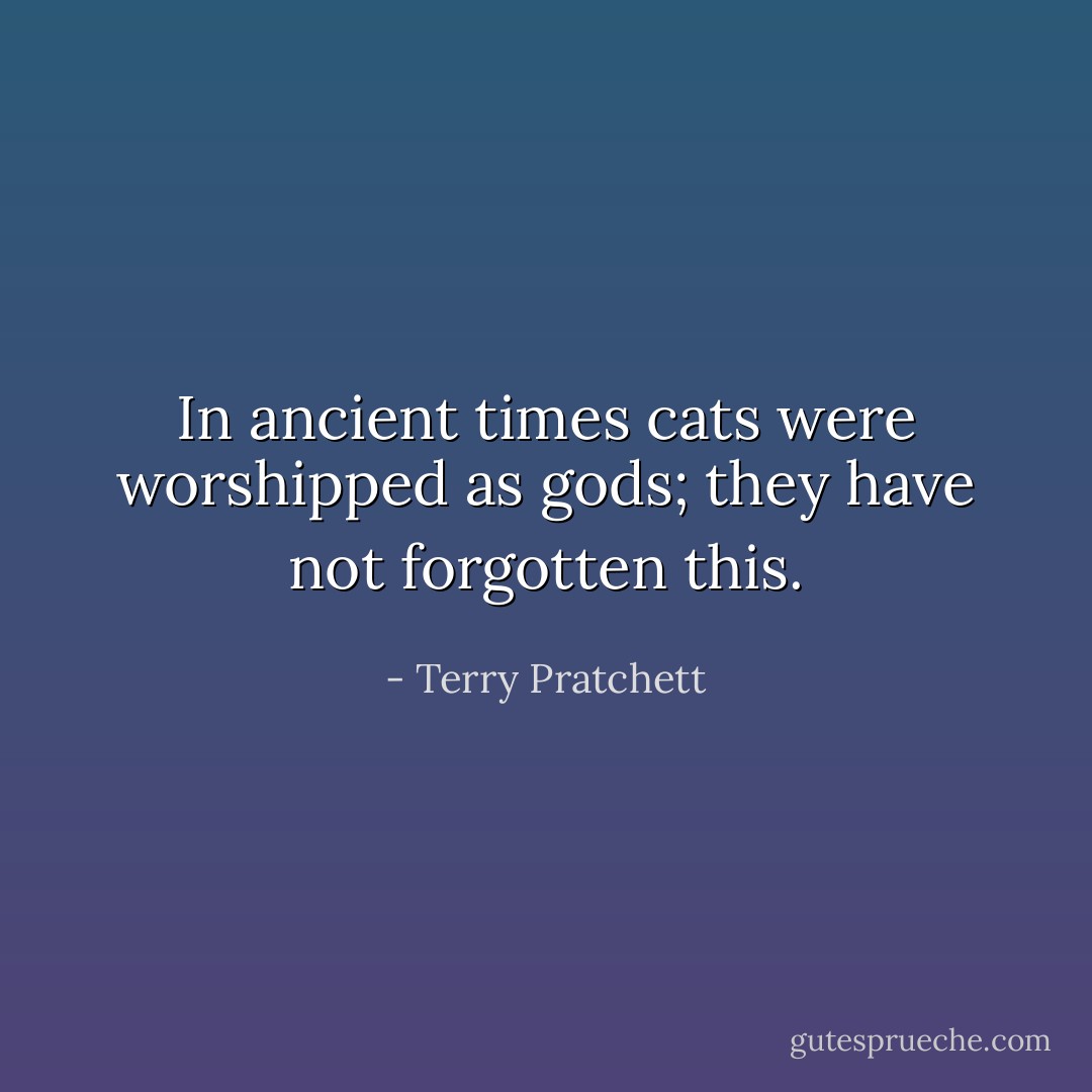 In ancient times cats were worshipped as gods; they have not forgotten this. - Terry Pratchett