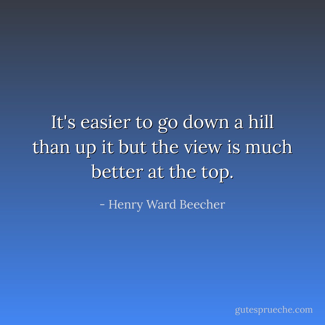 It's easier to go down a hill than up it but the view is much better at the top. - Henry Ward Beecher