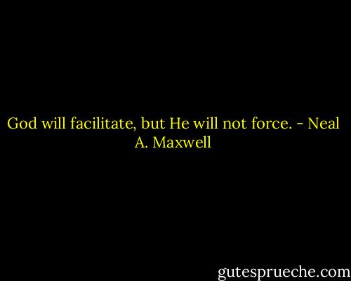 God will facilitate, but He will not force. - Neal A. Maxwell