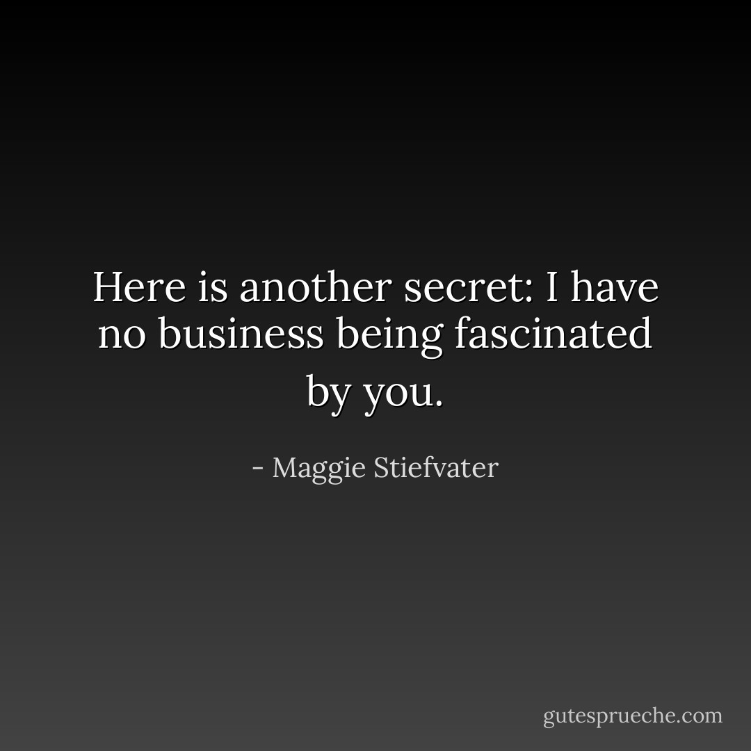 Here is another secret: I have no business being fascinated by you. - Maggie Stiefvater