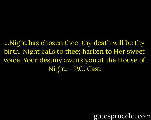 ...Night has chosen thee; thy death will be thy birth. Night calls to thee; harken to Her sweet voice. Your destiny awaits you at the House of Night. - P.C. Cast