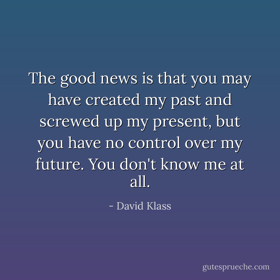 The good news is that you may have created my past and screwed up my present, but you have no control over my future. You don't know me at all. - David Klass