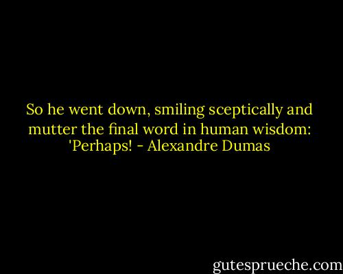 So he went down, smiling sceptically and mutter the final word in human wisdom: 'Perhaps! - Alexandre Dumas