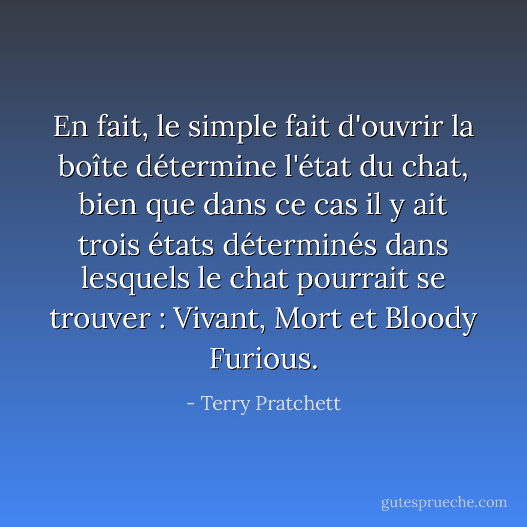 En fait, le simple fait d'ouvrir la boîte détermine l'état du<br />chat, bien que dans ce cas il y ait trois états déterminés dans lesquels le chat<br />pourrait se trouver : Vivant, Mort et Bloody Furious. - Terry Pratchett