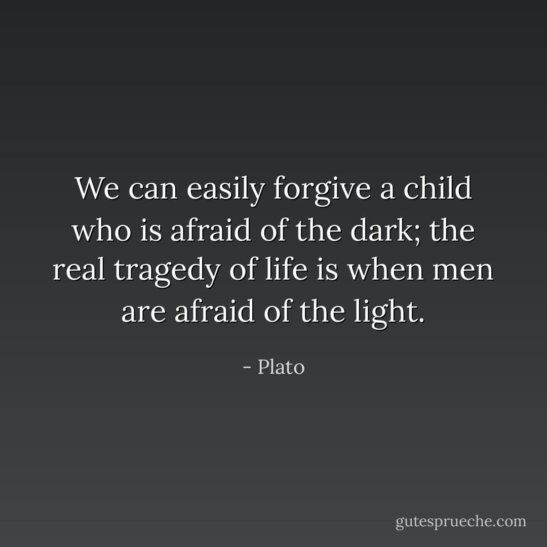 We can easily forgive a child who is afraid of the dark; the real tragedy of life is when men are afraid of the light. - Plato