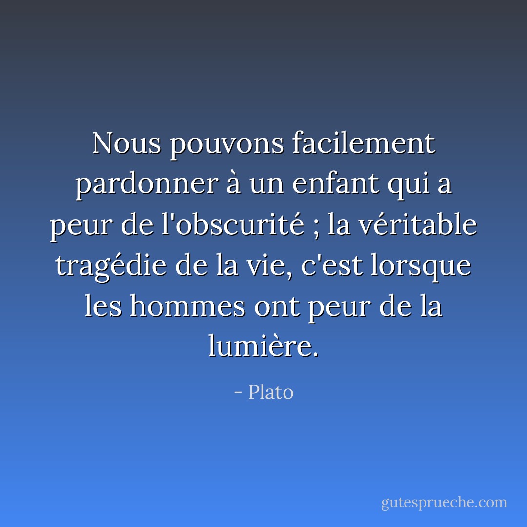 Nous pouvons facilement pardonner à un enfant qui a peur de l'obscurité ; la véritable tragédie de la vie, c'est lorsque les hommes ont peur de la lumière. - Plato