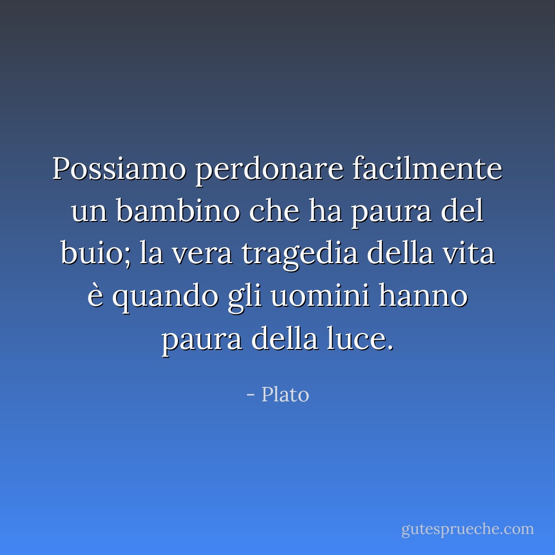 Possiamo perdonare facilmente un bambino che ha paura del buio; la vera tragedia della vita è quando gli uomini hanno paura della luce. - Plato