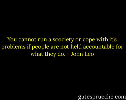 You cannot run a scociety or cope with it’s problems if people are not held accountable for what they do. - John Leo