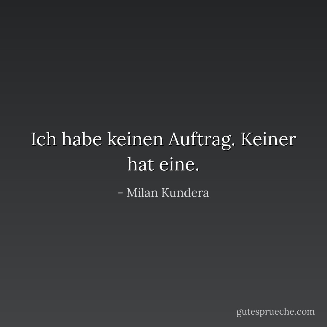 Ich habe keinen Auftrag. Keiner hat eine. - Milan Kundera<