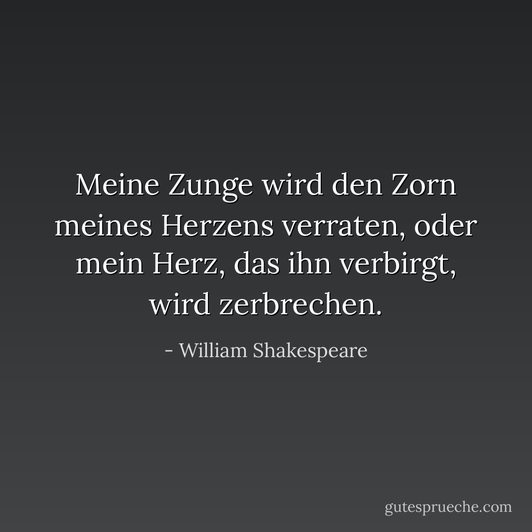 Meine Zunge wird den Zorn meines Herzens verraten, oder mein Herz, das ihn verbirgt, wird zerbrechen. - William Shakespeare<