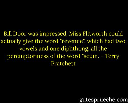 Bill Door was impressed. Miss Flitworth could actually give the word "revenue", which had two vowels and one diphthong, all the peremptoriness of the word "scum. - Terry Pratchett