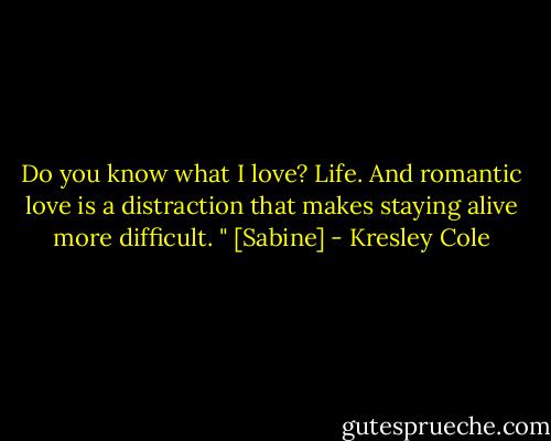 Do you know what I love? Life. And romantic love is a distraction that makes staying alive more difficult. " [Sabine] - Kresley Cole