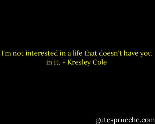 I'm not interested in a life that doesn't have you in it. - Kresley Cole